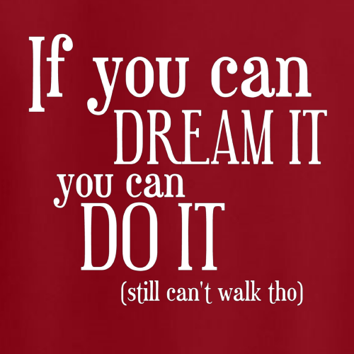 T-shirt - If you can dream it, you can do it (still can't walk tho)