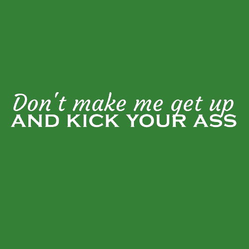 T-shirt - Don't make me get up and kick your ass